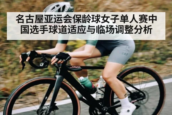 名古屋亚运会保龄球女子单人赛中国选手球道适应与临场调整分析