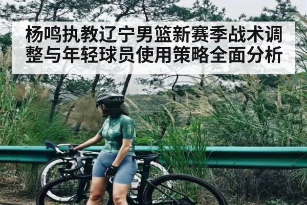 杨鸣执教辽宁男篮新赛季战术调整与年轻球员使用策略全面分析