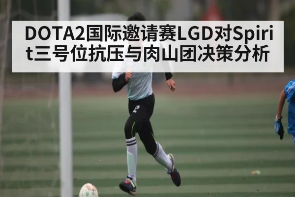 DOTA2国际邀请赛LGD对Spirit三号位抗压与肉山团决策分析